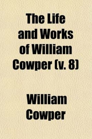 Cover of The Life and Works of William Cowper (Volume 8); Now First Completed by the Introduction of His Private Correspondence.