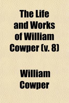 Book cover for The Life and Works of William Cowper (Volume 8); Now First Completed by the Introduction of His Private Correspondence.