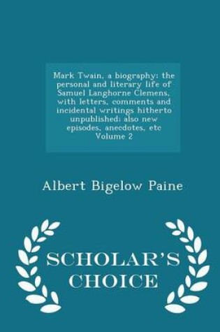 Cover of Mark Twain, a Biography; The Personal and Literary Life of Samuel Langhorne Clemens, with Letters, Comments and Incidental Writings Hitherto Unpublished; Also New Episodes, Anecdotes, Etc Volume 2 - Scholar's Choice Edition