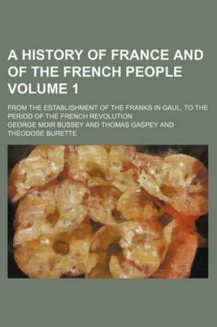 Cover of A History of France and of the French People; From the Establishment of the Franks in Gaul, to the Period of the French Revolution Volume 1