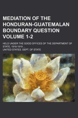 Cover of Mediation of the Honduran-Guatemalan Boundary Question; Held Under the Good Offices of the Department of State, 1918-1919 Volume 1-2
