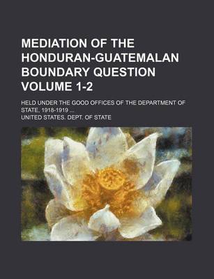 Book cover for Mediation of the Honduran-Guatemalan Boundary Question; Held Under the Good Offices of the Department of State, 1918-1919 Volume 1-2