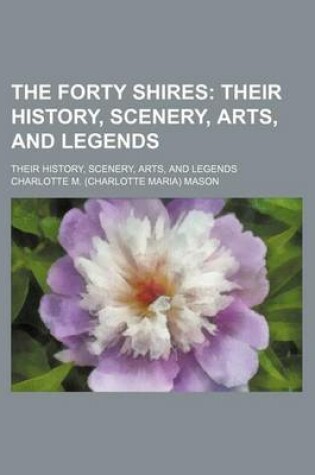 Cover of The Forty Shires; Their History, Scenery, Arts, and Legends. Their History, Scenery, Arts, and Legends