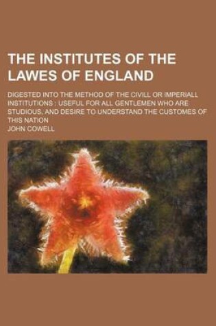 Cover of The Institutes of the Lawes of England; Digested Into the Method of the CIVILL or Imperiall Institutions