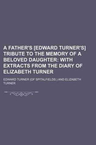 Cover of A Father's [Edward Turner's] Tribute to the Memory of a Beloved Daughter; With Extracts from the Diary of Elizabeth Turner