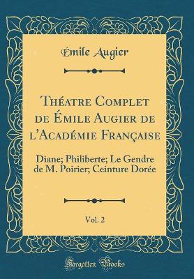 Book cover for Théatre Complet de Émile Augier de l'Académie Française, Vol. 2: Diane; Philiberte; Le Gendre de M. Poirier; Ceinture Dorée (Classic Reprint)