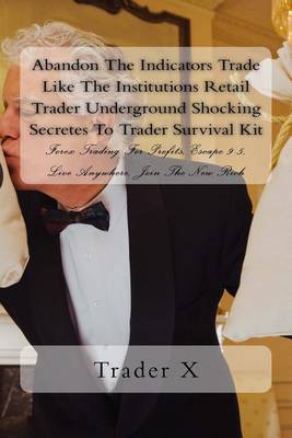 Book cover for Abandon The Indicators Trade Like The Institutions Retail Trader Underground Shocking Secretes To Trader Survival Kit