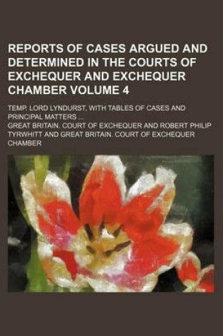 Cover of Reports of Cases Argued and Determined in the Courts of Exchequer and Exchequer Chamber Volume 4; Temp. Lord Lyndurst, with Tables of Cases and Principal Matters ...