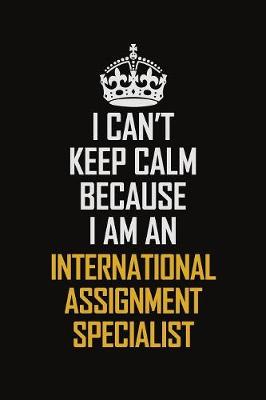 Book cover for I Can't Keep Calm Because I Am An International Assignment Specialist