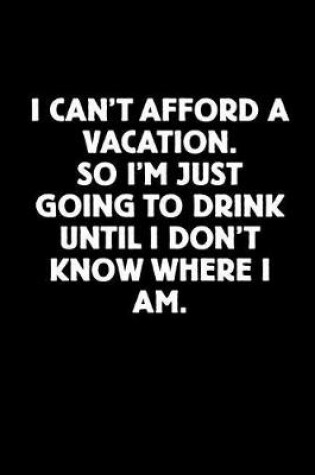 Cover of I Can't Afford a Vacation. So I'm Just Going to Drink Until I Don't Know Where I Am.