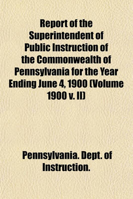 Book cover for Report of the Superintendent of Public Instruction of the Commonwealth of Pennsylvania for the Year Ending June 4, 1900 (Volume 1900 V. II)