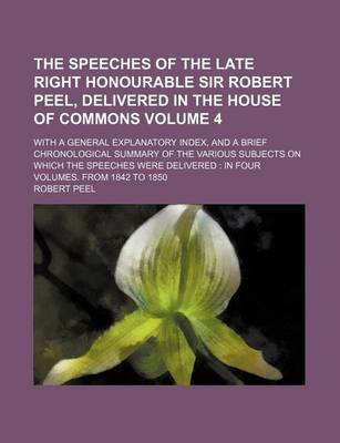 Book cover for The Speeches of the Late Right Honourable Sir Robert Peel, Delivered in the House of Commons Volume 4; With a General Explanatory Index, and a Brief Chronological Summary of the Various Subjects on Which the Speeches Were Delivered in Four Volumes. from 1842 t