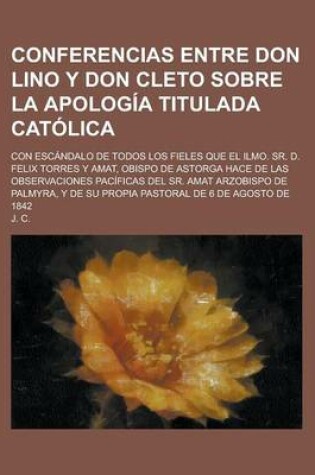 Cover of Conferencias Entre Don Lino y Don Cleto Sobre La Apologia Titulada Catolica; Con Escandalo de Todos Los Fieles Que El Ilmo. Sr. D. Felix Torres y Amat