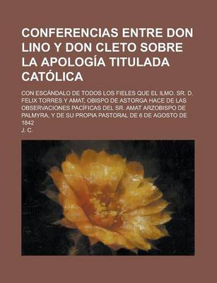 Book cover for Conferencias Entre Don Lino y Don Cleto Sobre La Apologia Titulada Catolica; Con Escandalo de Todos Los Fieles Que El Ilmo. Sr. D. Felix Torres y Amat