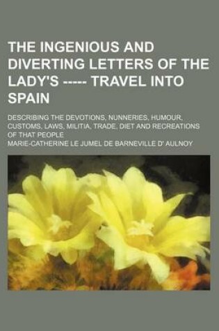 Cover of The Ingenious and Diverting Letters of the Lady's ----- Travel Into Spain; Describing the Devotions, Nunneries, Humour, Customs, Laws, Militia, Trade,