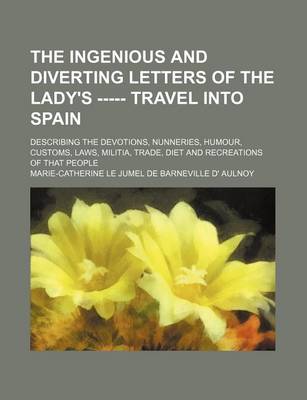 Book cover for The Ingenious and Diverting Letters of the Lady's ----- Travel Into Spain; Describing the Devotions, Nunneries, Humour, Customs, Laws, Militia, Trade,