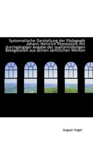 Cover of Systematische Darstellung Der P Dagogik Johann Heinrich Pestalozzis Mit Durchg Ngiger Angabe Der Que
