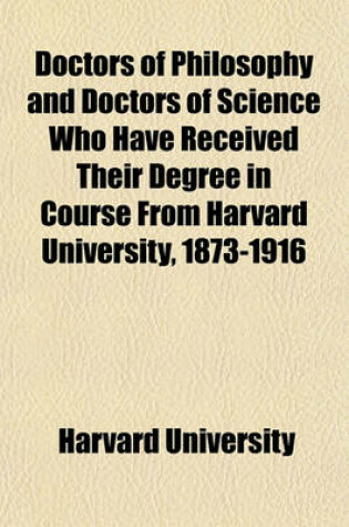 Cover of Doctors of Philosophy and Doctors of Science Who Have Received Their Degree in Course from Harvard University, 1873-1916