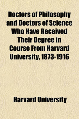 Book cover for Doctors of Philosophy and Doctors of Science Who Have Received Their Degree in Course from Harvard University, 1873-1916