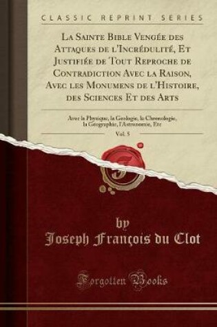 Cover of La Sainte Bible Vengee Des Attaques de l'Incredulite, Et Justifiee de Tout Reproche de Contradiction Avec La Raison, Avec Les Monumens de l'Histoire, Des Sciences Et Des Arts, Vol. 5