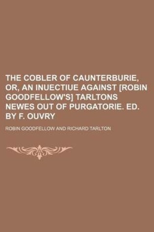 Cover of The Cobler of Caunterburie, Or, an Inuectiue Against [Robin Goodfellow's] Tarltons Newes Out of Purgatorie. Ed. by F. Ouvry