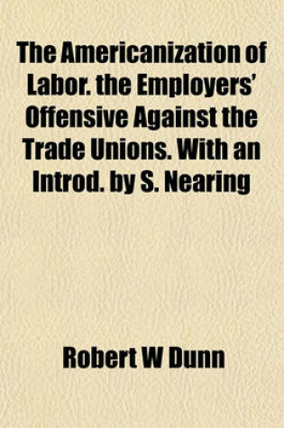 Cover of The Americanization of Labor. the Employers' Offensive Against the Trade Unions. with an Introd. by S. Nearing