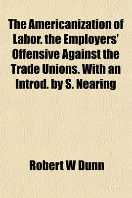 Book cover for The Americanization of Labor. the Employers' Offensive Against the Trade Unions. with an Introd. by S. Nearing