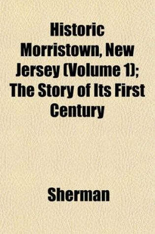 Cover of Historic Morristown, New Jersey (Volume 1); The Story of Its First Century