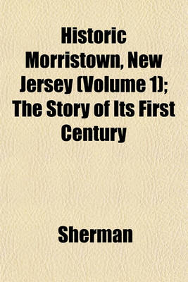 Book cover for Historic Morristown, New Jersey (Volume 1); The Story of Its First Century