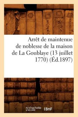 Book cover for Arret de Maintenue de Noblesse de la Maison de la Goublaye (13 Juillet 1770) (Ed.1897)