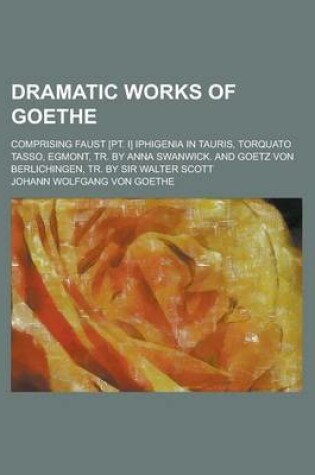 Cover of Dramatic Works of Goethe; Comprising Faust [Pt. I] Iphigenia in Tauris, Torquato Tasso, Egmont, Tr. by Anna Swanwick. and Goetz Von Berlichingen, Tr. by Sir Walter Scott