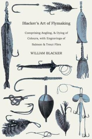 Cover of Blacker's Art Of Flymaking - Comprising Angling, & Dying Of Colours, With Engravings Of Salmon & Trout Flies