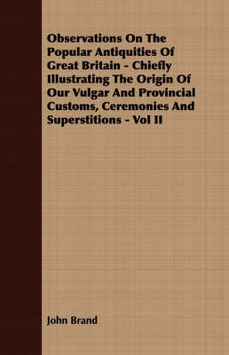 Book cover for Observations On The Popular Antiquities Of Great Britain - Chiefly Illustrating The Origin Of Our Vulgar And Provincial Customs, Ceremonies And Superstitions - Vol II