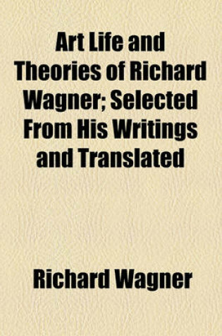 Cover of Art Life and Theories of Richard Wagner; Selected from His Writings and Translated