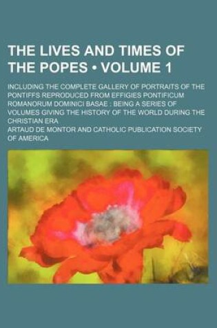 Cover of The Lives and Times of the Popes (Volume 1); Including the Complete Gallery of Portraits of the Pontiffs Reproduced from Effigies Pontificum Romanorum Dominici Basae Being a Series of Volumes Giving the History of the World During the Christian Era