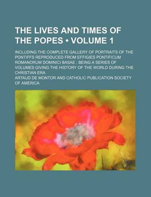 Book cover for The Lives and Times of the Popes (Volume 1); Including the Complete Gallery of Portraits of the Pontiffs Reproduced from Effigies Pontificum Romanorum Dominici Basae Being a Series of Volumes Giving the History of the World During the Christian Era