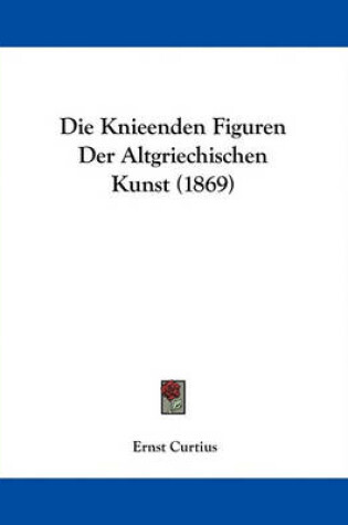 Cover of Die Knieenden Figuren Der Altgriechischen Kunst (1869)