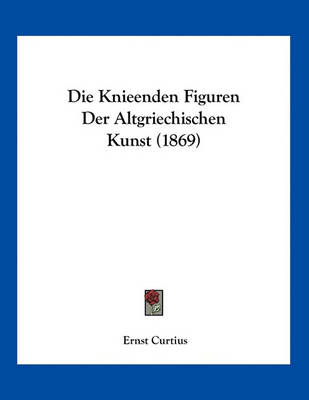 Book cover for Die Knieenden Figuren Der Altgriechischen Kunst (1869)