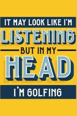 Cover of It May Look Like I'm Listening, but in My Head I'm Golfing