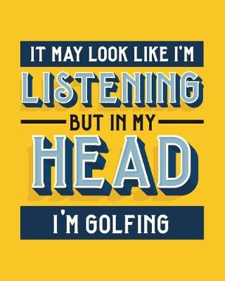 Book cover for It May Look Like I'm Listening, but in My Head I'm Golfing