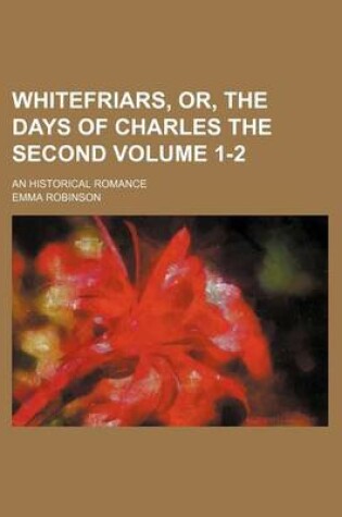 Cover of Whitefriars, Or, the Days of Charles the Second Volume 1-2; An Historical Romance