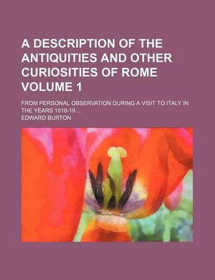 Book cover for A Description of the Antiquities and Other Curiosities of Rome; From Personal Observation During a Visit to Italy in the Years 1818-19 Volume 1