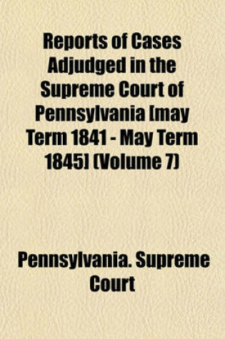 Cover of Reports of Cases Adjudged in the Supreme Court of Pennsylvania [May Term 1841 - May Term 1845] (Volume 7)
