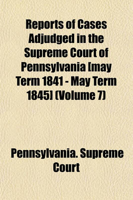 Book cover for Reports of Cases Adjudged in the Supreme Court of Pennsylvania [May Term 1841 - May Term 1845] (Volume 7)