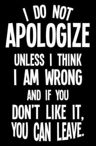 Cover of I Do Not Apologize Unless I Think I Am Wrong And If You Don't Like It, You Can Leave.