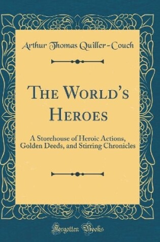 Cover of The World's Heroes: A Storehouse of Heroic Actions, Golden Deeds, and Stirring Chronicles (Classic Reprint)