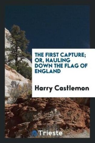 Cover of The First Capture; Or, Hauling Down the Flag of England
