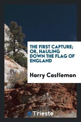 Book cover for The First Capture; Or, Hauling Down the Flag of England