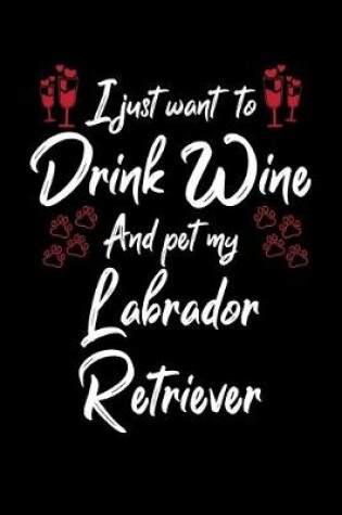 Cover of I Just Want To Drink Wine And Pet My Labrador Retriever