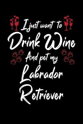 Book cover for I Just Want To Drink Wine And Pet My Labrador Retriever